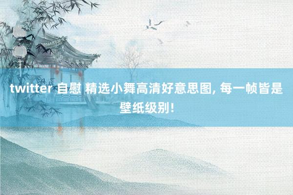 twitter 自慰 精选小舞高清好意思图, 每一帧皆是壁纸级别!