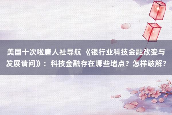 美国十次啦唐人社导航 《银行业科技金融改变与发展请问》：科技金融存在哪些堵点？怎样破解？