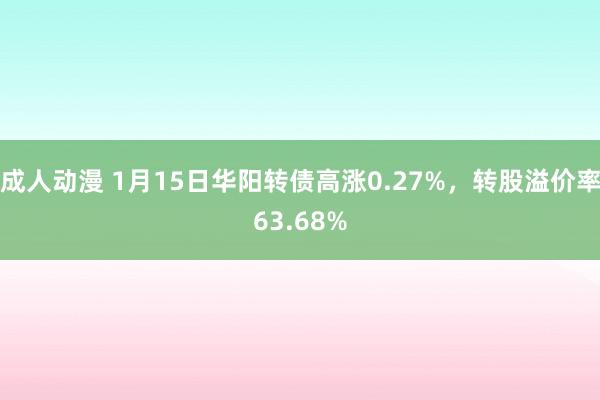 成人动漫 1月15日华阳转债高涨0.27%，转股溢价率63.68%