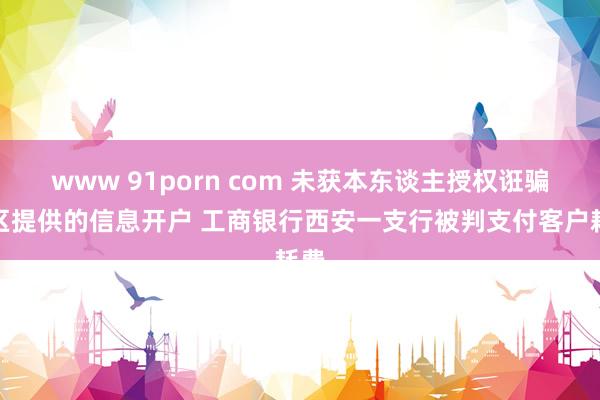 www 91porn com 未获本东谈主授权诳骗社区提供的信息开户 工商银行西安一支行被判支付客户耗费