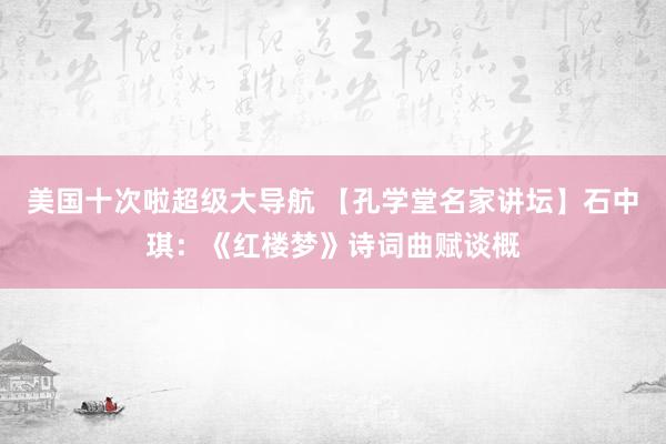 美国十次啦超级大导航 【孔学堂名家讲坛】石中琪：《红楼梦》诗词曲赋谈概