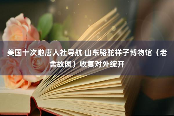 美国十次啦唐人社导航 山东骆驼祥子博物馆（老舍故园）收复对外绽开
