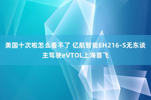 美国十次啦怎么看不了 亿航智能EH216-S无东谈主驾驶eVTOL上海首飞