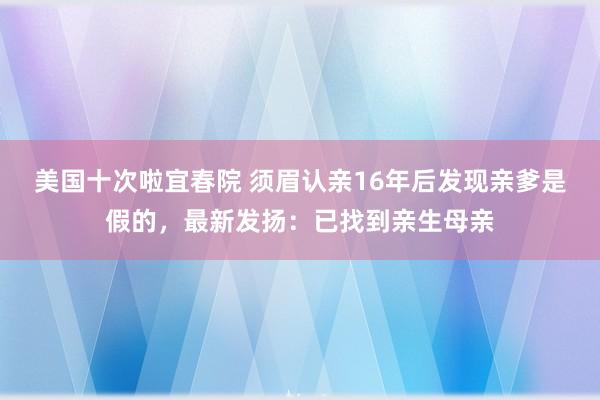 美国十次啦宜春院 须眉认亲16年后发现亲爹是假的，最新发扬：已找到亲生母亲