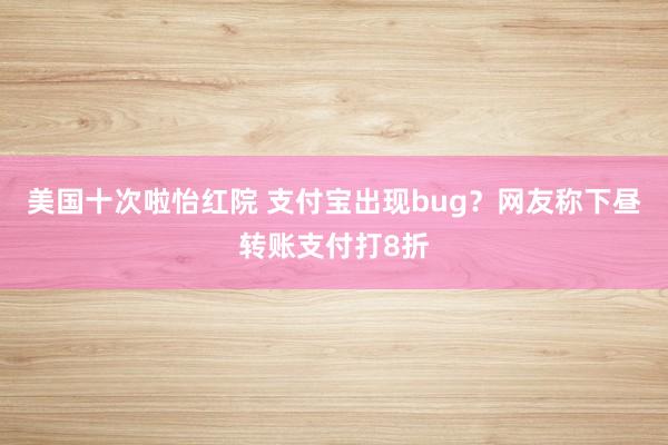 美国十次啦怡红院 支付宝出现bug？网友称下昼转账支付打8折