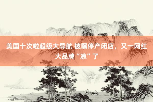 美国十次啦超级大导航 被曝停产闭店，又一网红大品牌“凉”了