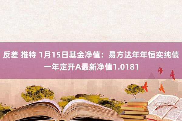 反差 推特 1月15日基金净值：易方达年年恒实纯债一年定开A最新净值1.0181