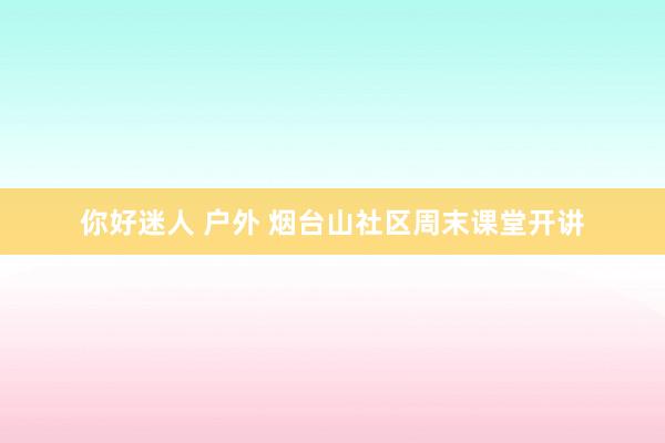 你好迷人 户外 烟台山社区周末课堂开讲