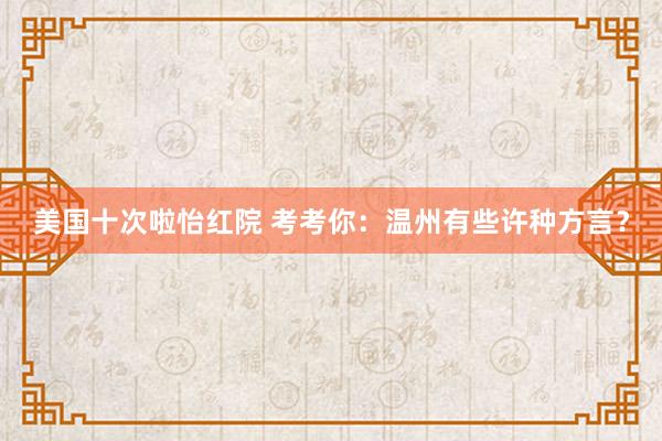 美国十次啦怡红院 考考你：温州有些许种方言？