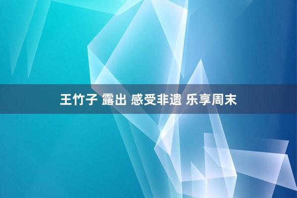 王竹子 露出 感受非遗 乐享周末