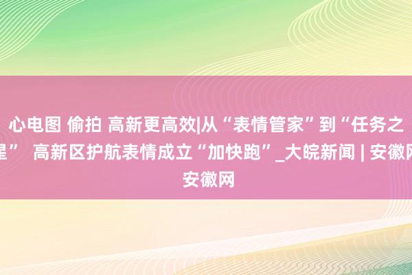 心电图 偷拍 高新更高效|从“表情管家”到“任务之星”  高新区护航表情成立“加快跑”_大皖新闻 | 安徽网