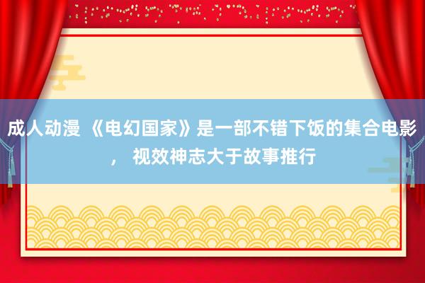 成人动漫 《电幻国家》是一部不错下饭的集合电影， 视效神志大于故事推行