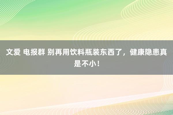文爱 电报群 别再用饮料瓶装东西了，健康隐患真是不小！