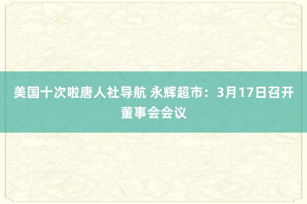 美国十次啦唐人社导航 永辉超市：3月17日召开董事会会议