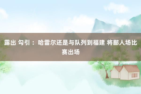露出 勾引 ：哈雷尔还是与队列到福建 将鄙人场比赛出场