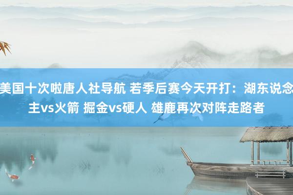 美国十次啦唐人社导航 若季后赛今天开打：湖东说念主vs火箭 掘金vs硬人 雄鹿再次对阵走路者