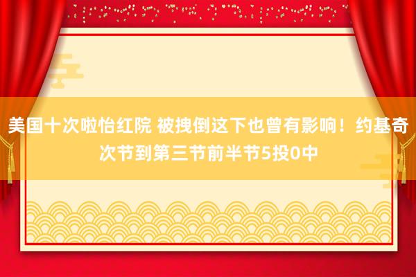 美国十次啦怡红院 被拽倒这下也曾有影响！约基奇次节到第三节前半节5投0中