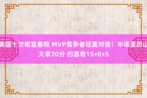 美国十次啦宜春院 MVP竞争者径直对话！半场亚历山大拿20分 约基奇15+8+5