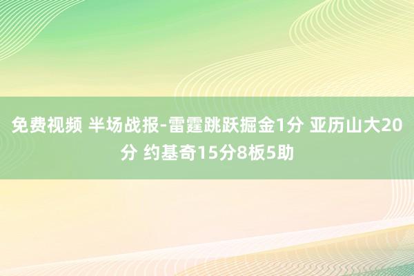 免费视频 半场战报-雷霆跳跃掘金1分 亚历山大20分 约基奇15分8板5助