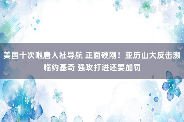 美国十次啦唐人社导航 正面硬刚！亚历山大反击濒临约基奇 强攻打进还要加罚