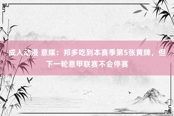 成人动漫 意媒：邦多吃到本赛季第5张黄牌，但下一轮意甲联赛不会停赛