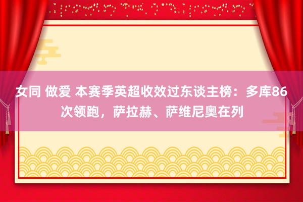 女同 做爱 本赛季英超收效过东谈主榜：多库86次领跑，萨拉赫、萨维尼奥在列