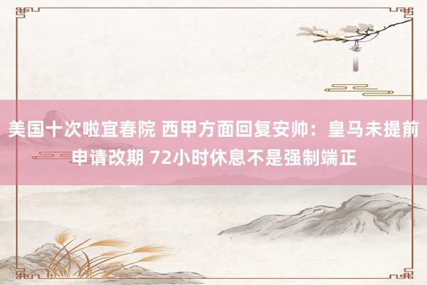 美国十次啦宜春院 西甲方面回复安帅：皇马未提前申请改期 72小时休息不是强制端正