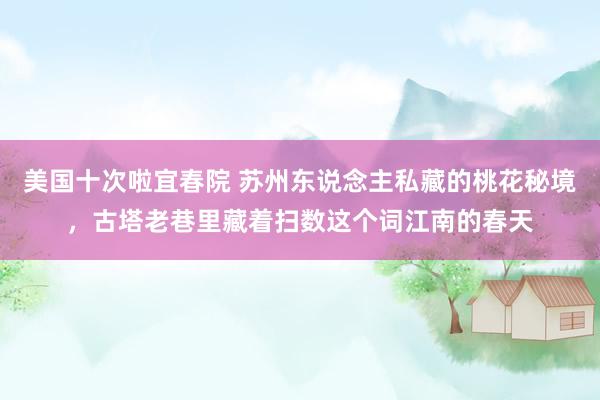 美国十次啦宜春院 苏州东说念主私藏的桃花秘境，古塔老巷里藏着扫数这个词江南的春天