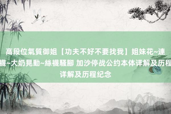 高段位氣質御姐【功夫不好不要找我】姐妹花~連體絲襪~大奶晃動~絲襪騷腳 加沙停战公约本体详解及历程纪念