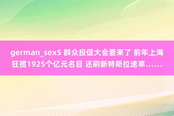 german_sex5 群众投促大会要来了 前年上海狂揽1925个亿元名目 还刷新特斯拉速率……