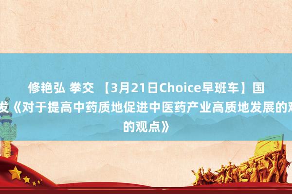 修艳弘 拳交 【3月21日Choice早班车】国办印发《对于提高中药质地促进中医药产业高质地发展的观点》