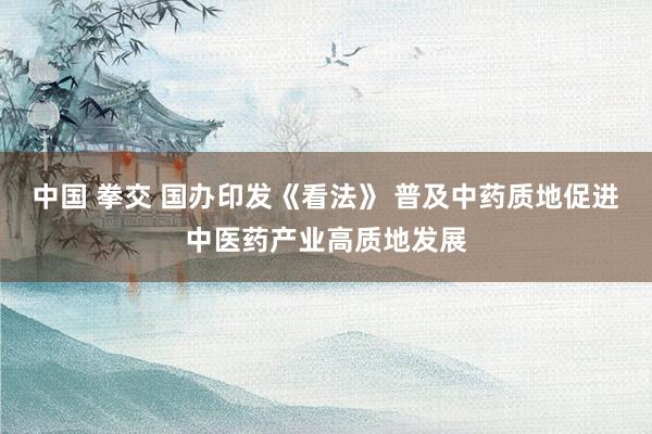 中国 拳交 国办印发《看法》 普及中药质地促进中医药产业高质地发展