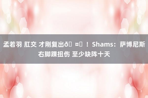 孟若羽 肛交 才刚复出🤕！Shams：萨博尼斯右脚踝扭伤 至少缺阵十天