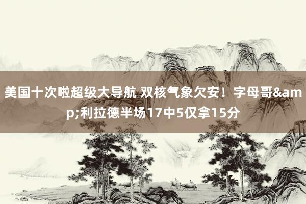 美国十次啦超级大导航 双核气象欠安！字母哥&利拉德半场17中5仅拿15分