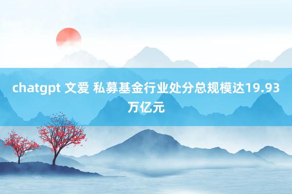 chatgpt 文爱 私募基金行业处分总规模达19.93万亿元