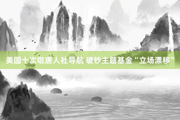 美国十次啦唐人社导航 破钞主题基金“立场漂移”