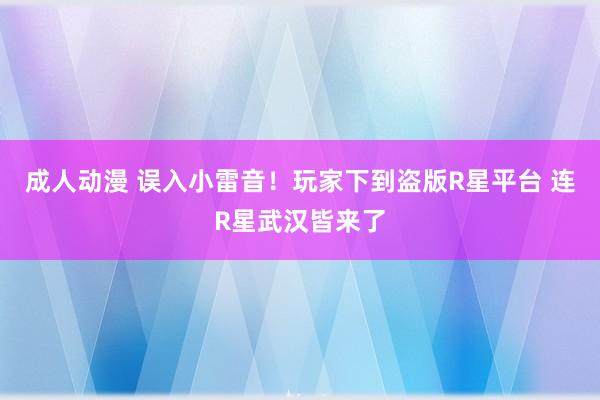 成人动漫 误入小雷音！玩家下到盗版R星平台 连R星武汉皆来了