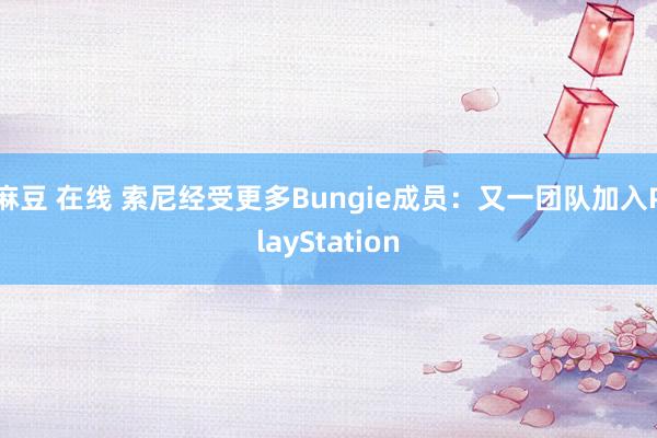 麻豆 在线 索尼经受更多Bungie成员：又一团队加入PlayStation