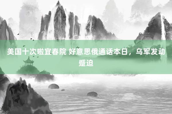 美国十次啦宜春院 好意思俄通话本日，乌军发动蹙迫