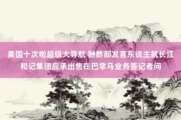 美国十次啦超级大导航 酬酢部发言东谈主就长江和记集团应承出售在巴拿马业务答记者问