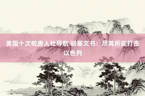 美国十次啦唐人社导航 胡塞文书：尽其所能打击以色列