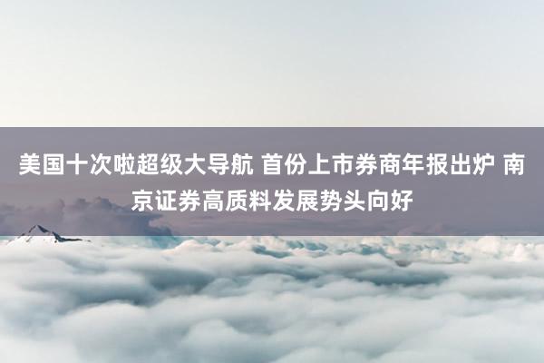 美国十次啦超级大导航 首份上市券商年报出炉 南京证券高质料发展势头向好
