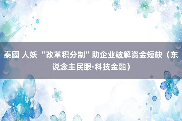 泰國 人妖 “改革积分制”助企业破解资金短缺（东说念主民眼·科技金融）