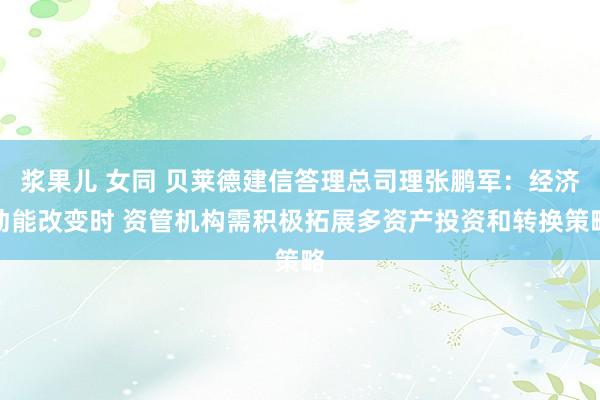 浆果儿 女同 贝莱德建信答理总司理张鹏军：经济动能改变时 资管机构需积极拓展多资产投资和转换策略