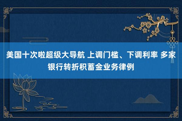 美国十次啦超级大导航 上调门槛、下调利率 多家银行转折积蓄金业务律例