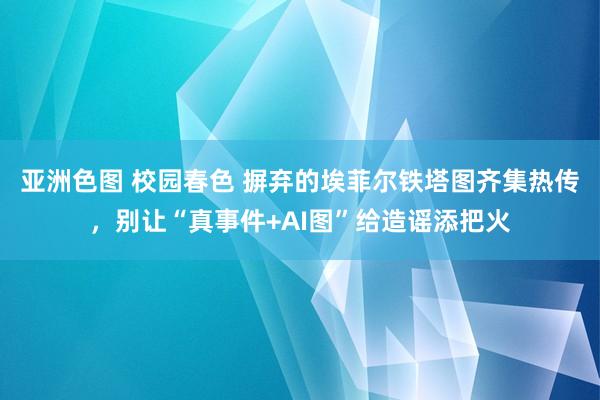 亚洲色图 校园春色 摒弃的埃菲尔铁塔图齐集热传，别让“真事件+AI图”给造谣添把火