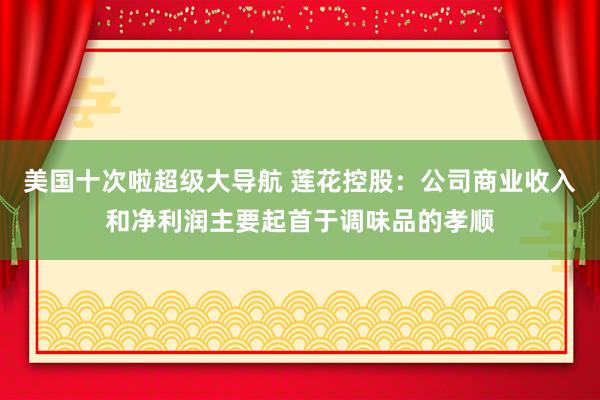 美国十次啦超级大导航 莲花控股：公司商业收入和净利润主要起首于调味品的孝顺