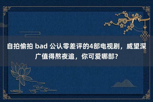 自拍偷拍 bad 公认零差评的4部电视剧，威望深广值得熬夜追，你可爱哪部？