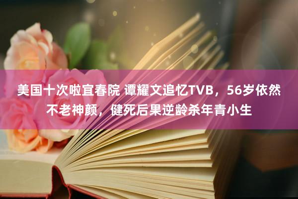 美国十次啦宜春院 谭耀文追忆TVB，56岁依然不老神颜，健死后果逆龄杀年青小生