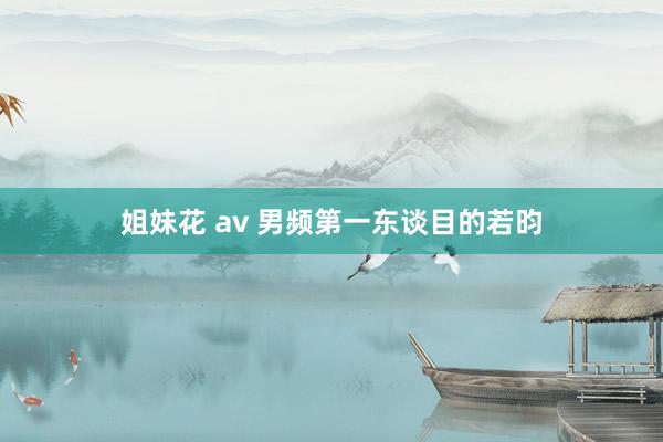 姐妹花 av 男频第一东谈目的若昀